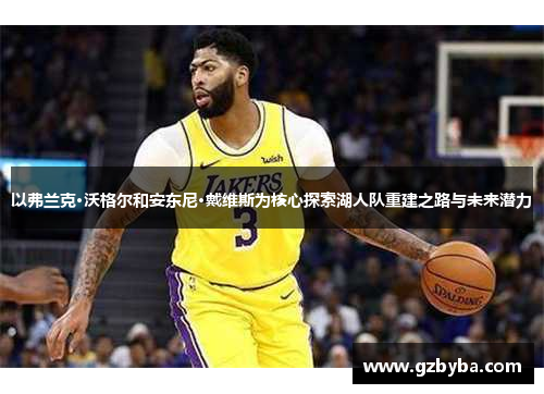以弗兰克·沃格尔和安东尼·戴维斯为核心探索湖人队重建之路与未来潜力