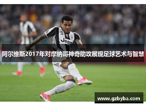 阿尔维斯2017年对摩纳哥神奇助攻展现足球艺术与智慧