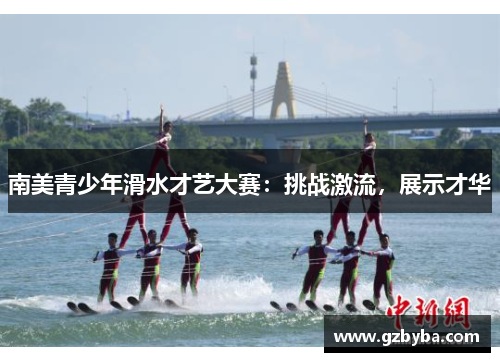 南美青少年滑水才艺大赛：挑战激流，展示才华