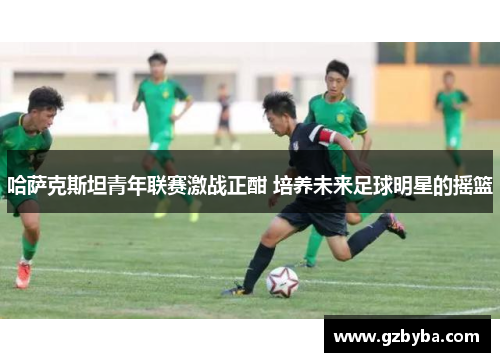 哈萨克斯坦青年联赛激战正酣 培养未来足球明星的摇篮