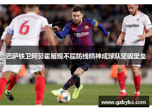 巴萨铁卫阿劳霍展现不屈防线精神成球队坚固堡垒