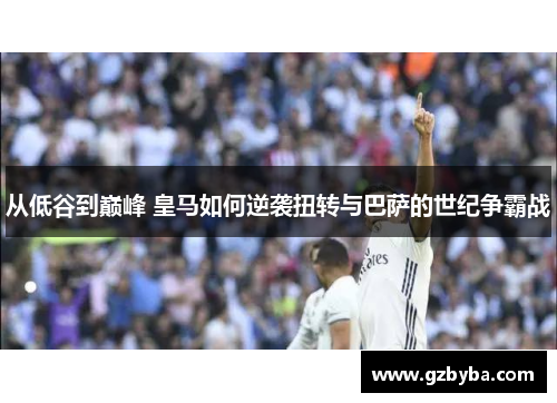 从低谷到巅峰 皇马如何逆袭扭转与巴萨的世纪争霸战