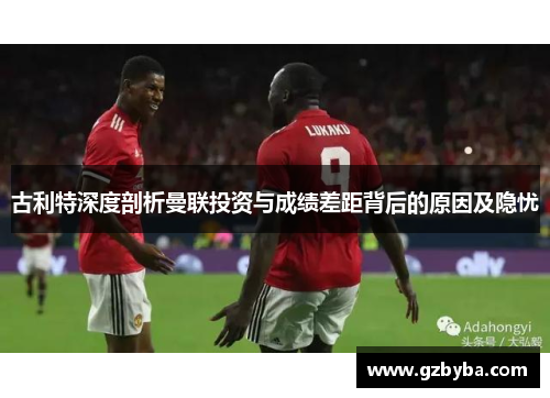 古利特深度剖析曼联投资与成绩差距背后的原因及隐忧