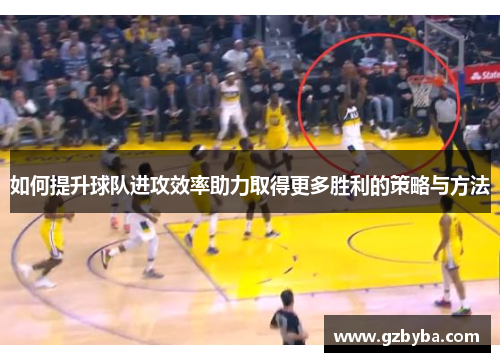 如何提升球队进攻效率助力取得更多胜利的策略与方法