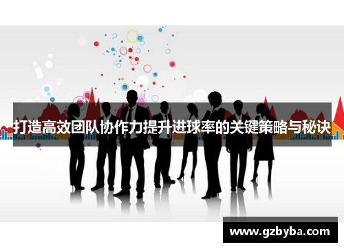 打造高效团队协作力提升进球率的关键策略与秘诀