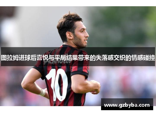 图拉姆进球后喜悦与平局结果带来的失落感交织的情感碰撞