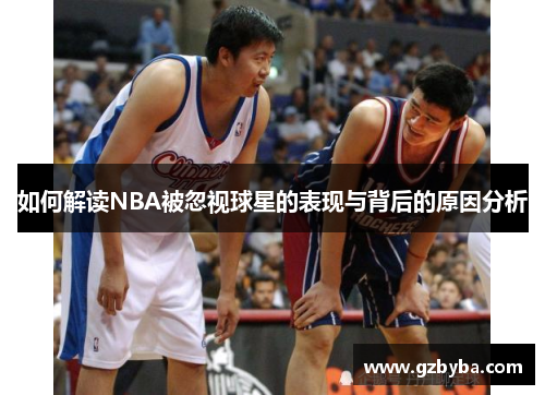 如何解读NBA被忽视球星的表现与背后的原因分析