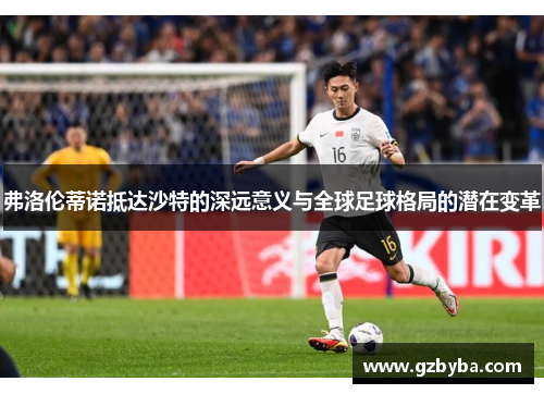 弗洛伦蒂诺抵达沙特的深远意义与全球足球格局的潜在变革