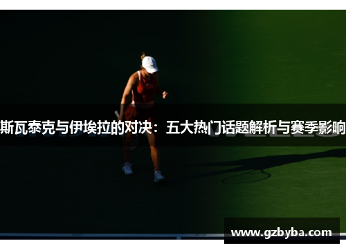 斯瓦泰克与伊埃拉的对决：五大热门话题解析与赛季影响