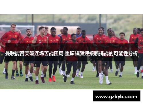 曼联能否突破连场苦战困局 重振旗鼓迎接新挑战的可能性分析