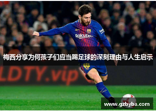梅西分享为何孩子们应当踢足球的深刻理由与人生启示