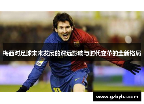 梅西对足球未来发展的深远影响与时代变革的全新格局