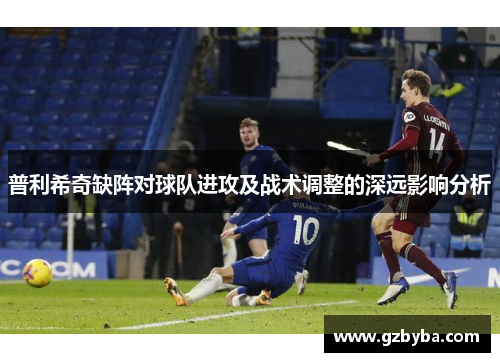 普利希奇缺阵对球队进攻及战术调整的深远影响分析