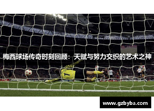 梅西球场传奇时刻回顾：天赋与努力交织的艺术之神