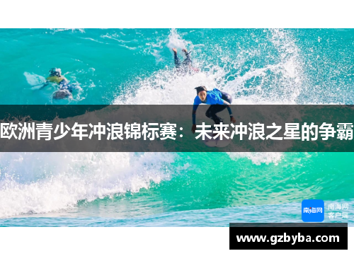 欧洲青少年冲浪锦标赛：未来冲浪之星的争霸