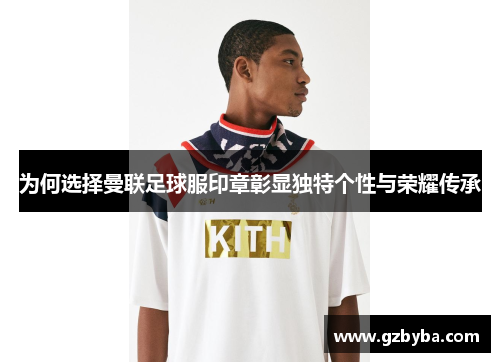 为何选择曼联足球服印章彰显独特个性与荣耀传承