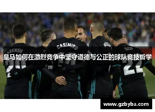 皇马如何在激烈竞争中坚守道德与公正的球队竞技哲学