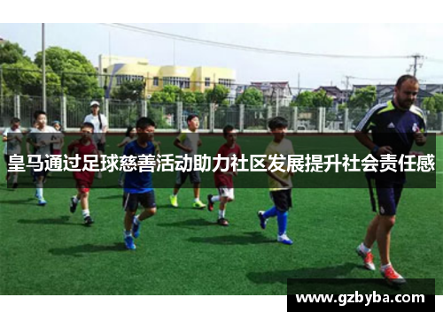 皇马通过足球慈善活动助力社区发展提升社会责任感