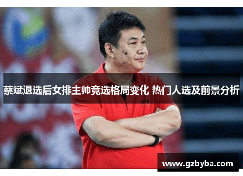 蔡斌退选后女排主帅竞选格局变化 热门人选及前景分析 蔡斌退选后女排主帅竞选格局变化 热门人选及前景分析