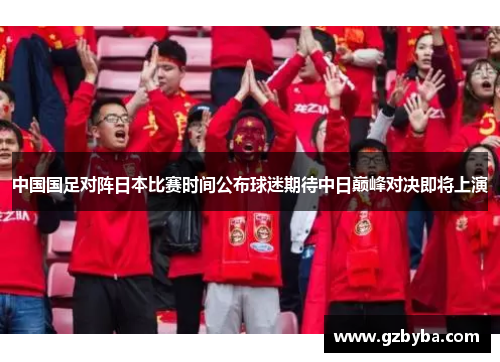 中国国足对阵日本比赛时间公布球迷期待中日巅峰对决即将上演 中国国足对阵日本比赛时间公布球迷期待中日巅峰对决即将上演