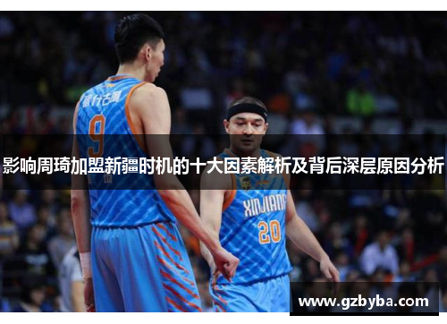 影响周琦加盟新疆时机的十大因素解析及背后深层原因分析 影响周琦加盟新疆时机的十大因素解析及背后深层原因分析