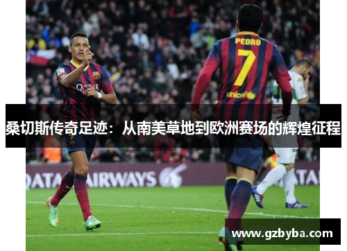 桑切斯传奇足迹：从南美草地到欧洲赛场的辉煌征程