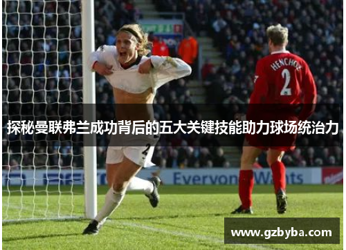 探秘曼联弗兰成功背后的五大关键技能助力球场统治力 探秘曼联弗兰成功背后的五大关键技能助力球场统治力