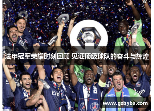 法甲冠军荣耀时刻回顾 见证顶级球队的奋斗与辉煌 法甲冠军荣耀时刻回顾 见证顶级球队的奋斗与辉煌