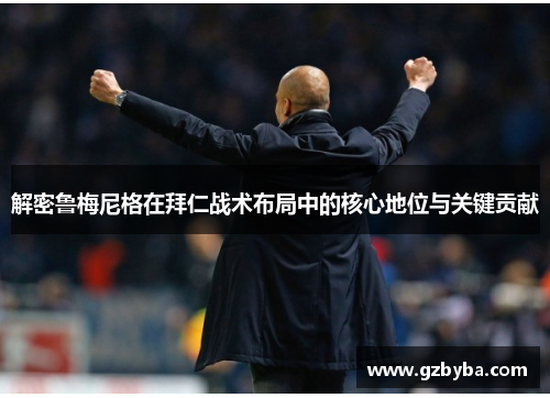 解密鲁梅尼格在拜仁战术布局中的核心地位与关键贡献