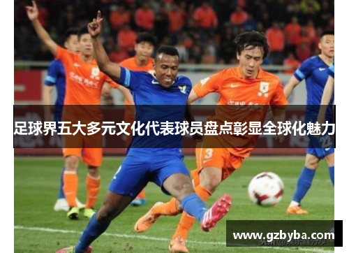 足球界五大多元文化代表球员盘点彰显全球化魅力